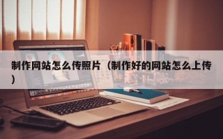 凉山制作网站怎么传照片（制作好的网站怎么上传）