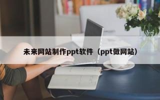 凉山未来网站制作ppt软件（ppt做网站）