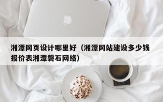 凉山湘潭网页设计哪里好（湘潭网站建设多少钱 报价表湘潭磐石网络）