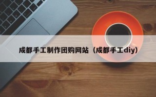 凉山成都手工制作团购网站（成都手工diy）