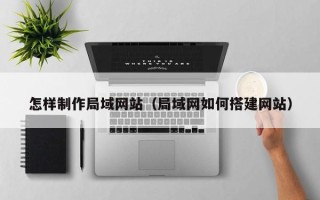凉山怎样制作局域网站（局域网如何搭建网站）