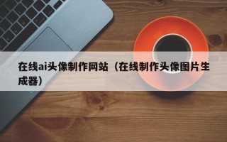 凉山在线ai头像制作网站（在线制作头像图片生成器）