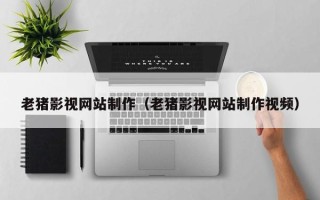 凉山老猪影视网站制作（老猪影视网站制作视频）