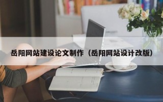凉山岳阳网站建设论文制作（岳阳网站设计改版）