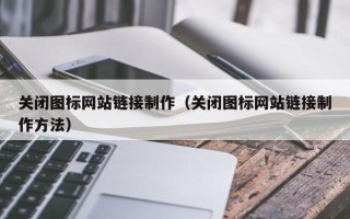 凉山关闭图标网站链接制作（关闭图标网站链接制作方法）