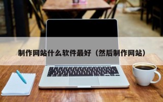 凉山制作网站什么软件最好（然后制作网站）
