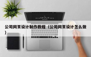 凉山公司网页设计制作教程（公司网页设计怎么做）