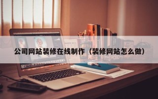凉山公司网站装修在线制作（装修网站怎么做）