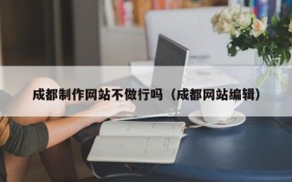 凉山成都制作网站不做行吗（成都网站编辑）