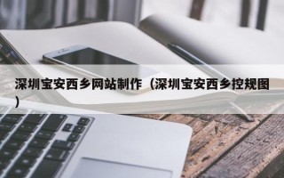凉山深圳宝安西乡网站制作（深圳宝安西乡控规图）