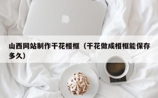 凉山山西网站制作干花相框（干花做成相框能保存多久）