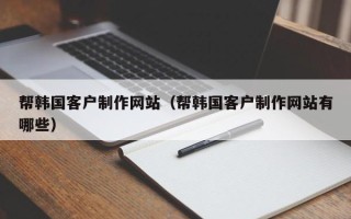 凉山帮韩国客户制作网站（帮韩国客户制作网站有哪些）